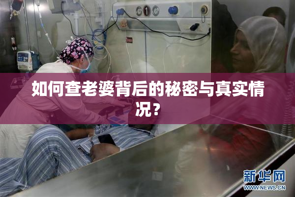 如何查老婆背后的秘密与真实情况？