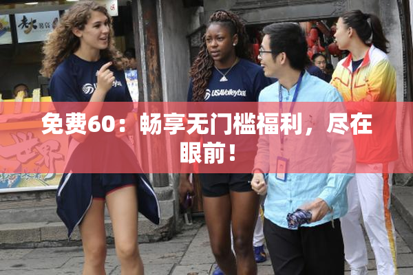 免费60：畅享无门槛福利，尽在眼前！