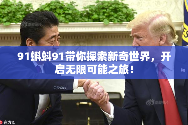 91蝌蚪91带你探索新奇世界，开启无限可能之旅！
