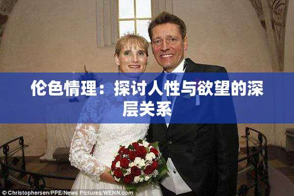 伦色情理：探讨人性与欲望的深层关系