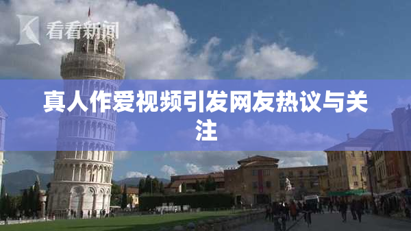 真人作爱视频引发网友热议与关注