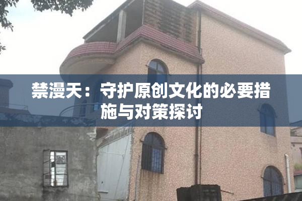 禁漫天：守护原创文化的必要措施与对策探讨