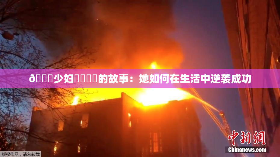 🔞少妇❌‌❌‌的故事：她如何在生活中逆袭成功