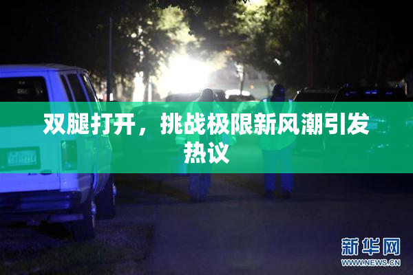 双腿打开，挑战极限新风潮引发热议