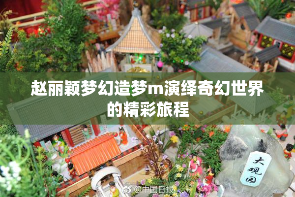 赵丽颖梦幻造梦m演绎奇幻世界的精彩旅程