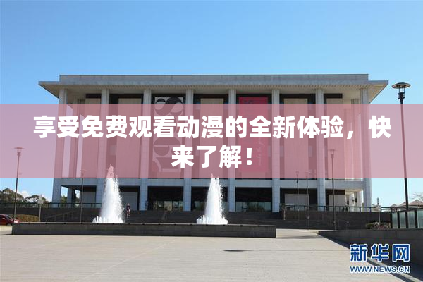 享受免费观看动漫的全新体验，快来了解！