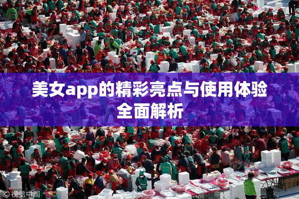 美女app的精彩亮点与使用体验全面解析