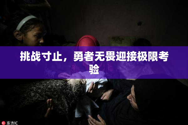 挑战寸止，勇者无畏迎接极限考验
