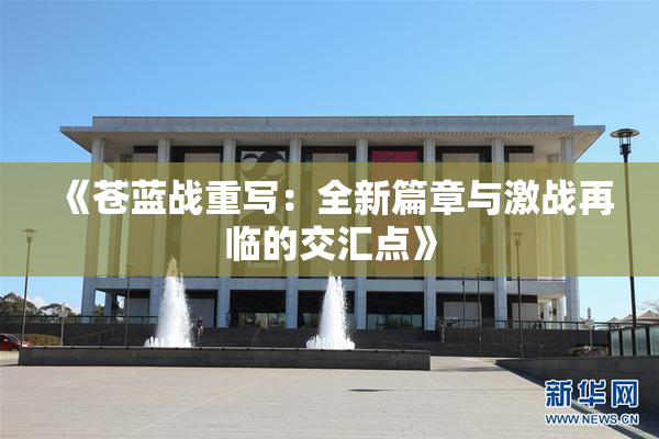 《苍蓝战重写：全新篇章与激战再临的交汇点》