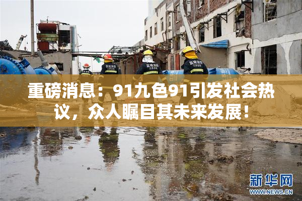 重磅消息：91九色91引发社会热议，众人瞩目其未来发展！