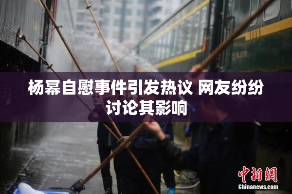杨幂自慰事件引发热议 网友纷纷讨论其影响