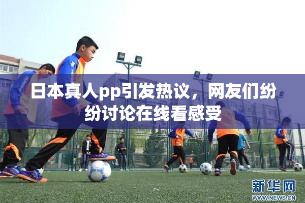 日本真人pp引发热议，网友们纷纷讨论在线看感受