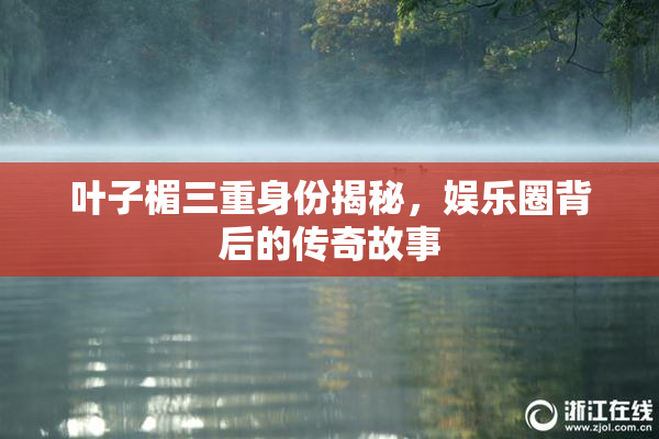 叶子楣三重身份揭秘，娱乐圈背后的传奇故事