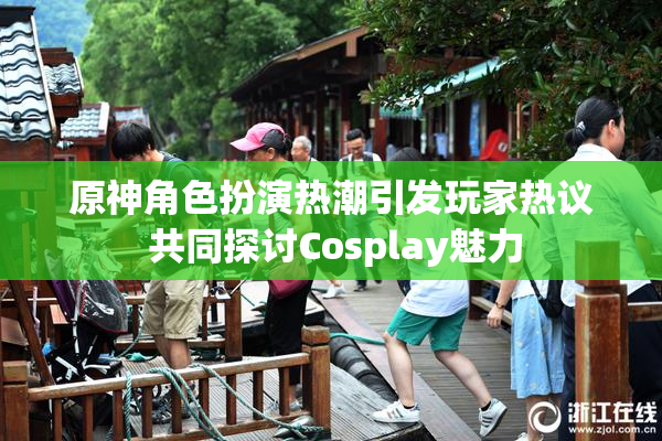 原神角色扮演热潮引发玩家热议 共同探讨Cosplay魅力