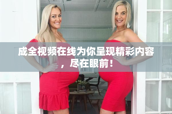 成全视频在线为你呈现精彩内容，尽在眼前！