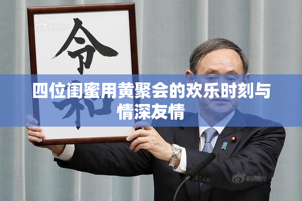 四位闺蜜用黄聚会的欢乐时刻与情深友情