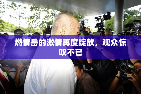 燃情岳的激情再度绽放，观众惊叹不已