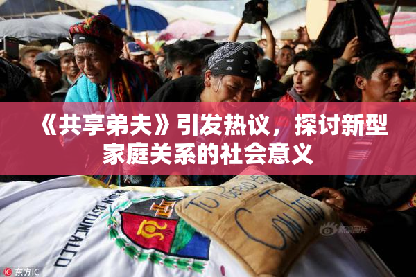 《共享弟夫》引发热议，探讨新型家庭关系的社会意义
