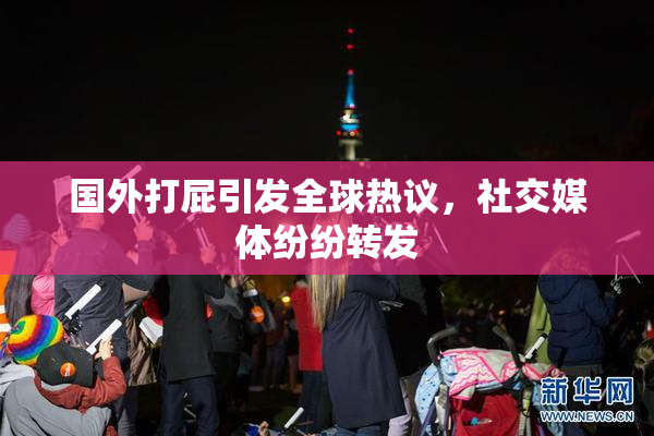 国外打屁引发全球热议，社交媒体纷纷转发
