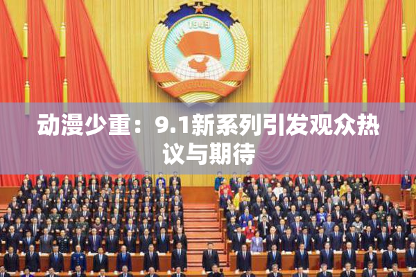 动漫少重：9.1新系列引发观众热议与期待