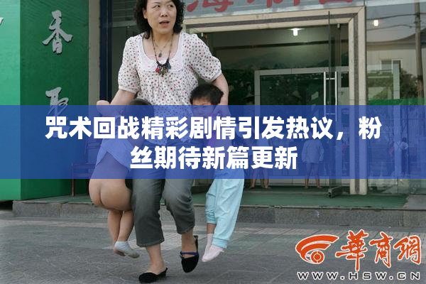 咒术回战精彩剧情引发热议，粉丝期待新篇更新