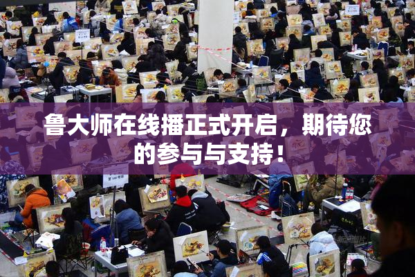 鲁大师在线播正式开启，期待您的参与与支持！