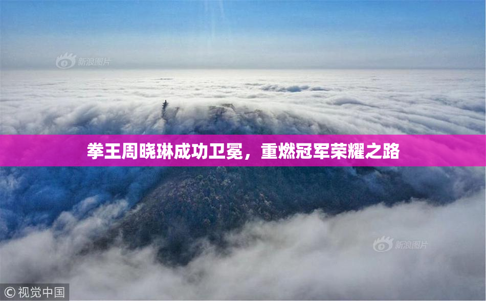 拳王周晓琳成功卫冕，重燃冠军荣耀之路