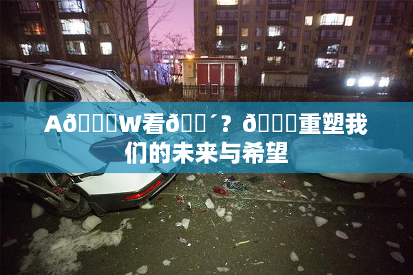 A🔞W看🔴？🔞重塑我们的未来与希望