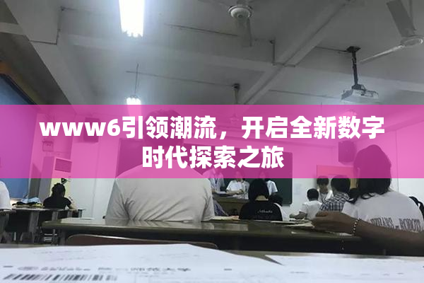 www6引领潮流，开启全新数字时代探索之旅