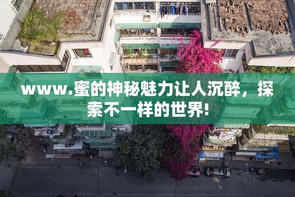 www.蜜的神秘魅力让人沉醉，探索不一样的世界!