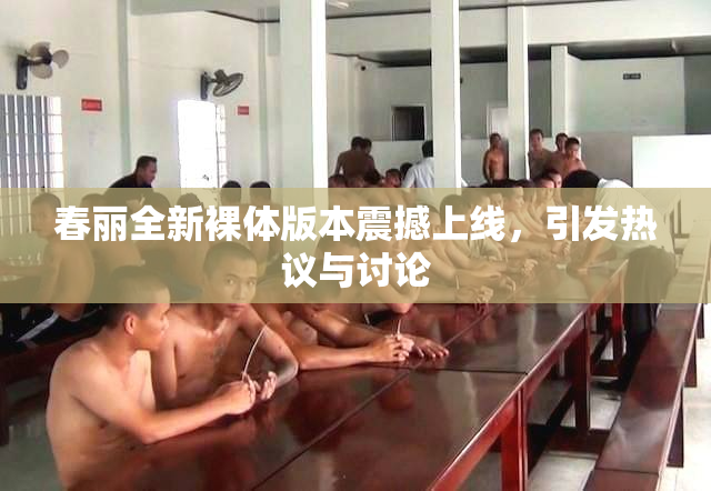 春丽全新裸体版本震撼上线，引发热议与讨论