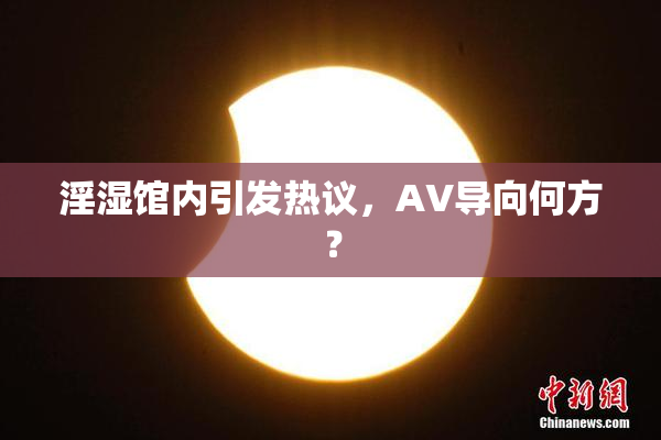 淫湿馆内引发热议，AV导向何方？