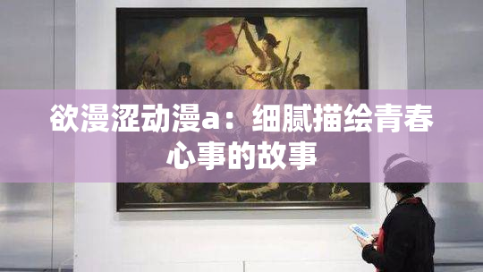 欲漫涩动漫a：细腻描绘青春心事的故事