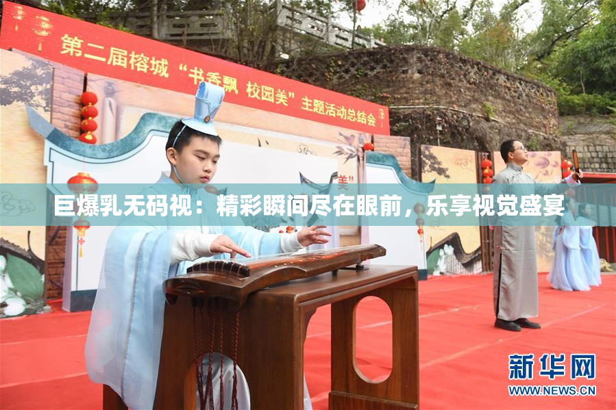 巨爆乳无码视：精彩瞬间尽在眼前，乐享视觉盛宴