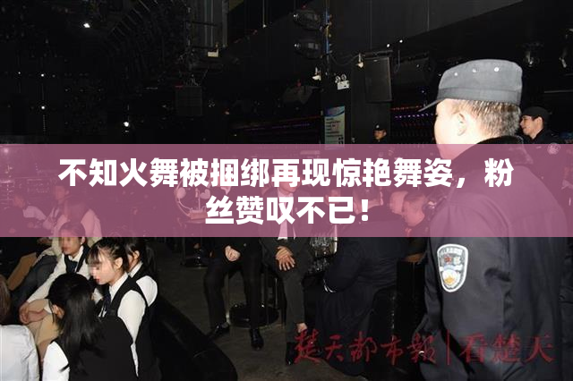 不知火舞被捆绑再现惊艳舞姿，粉丝赞叹不已！
