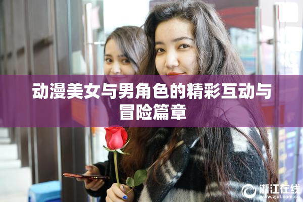 动漫美女与男角色的精彩互动与冒险篇章