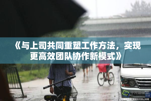 《与上司共同重塑工作方法，实现更高效团队协作新模式》