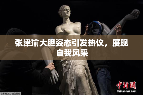 张津瑜大胆姿态引发热议，展现自我风采