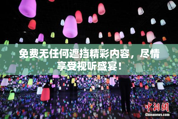 免费无任何遮挡精彩内容，尽情享受视听盛宴！