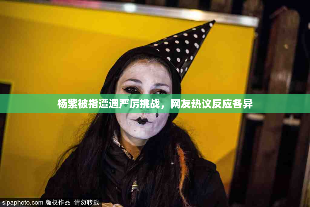 杨紫被指遭遇严厉挑战，网友热议反应各异