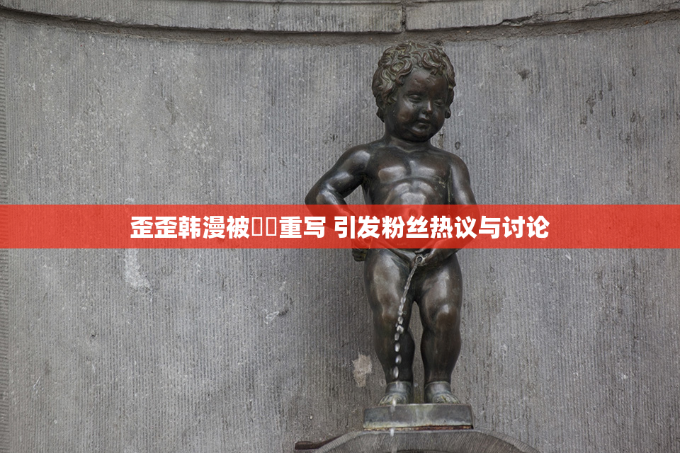 歪歪韩漫被❌‌重写 引发粉丝热议与讨论