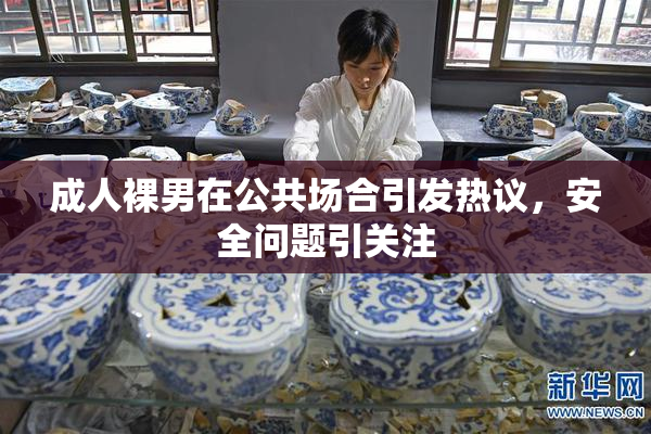 成人裸男在公共场合引发热议，安全问题引关注