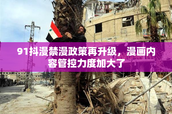 91抖漫禁漫政策再升级，漫画内容管控力度加大了