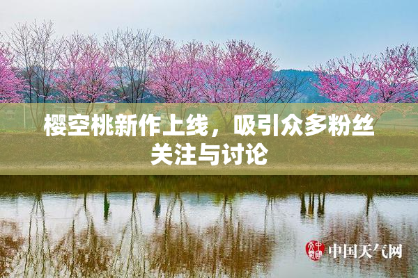 樱空桃新作上线，吸引众多粉丝关注与讨论