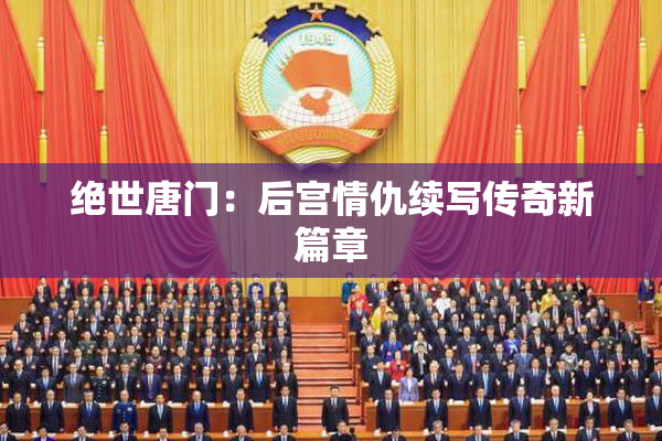 绝世唐门：后宫情仇续写传奇新篇章