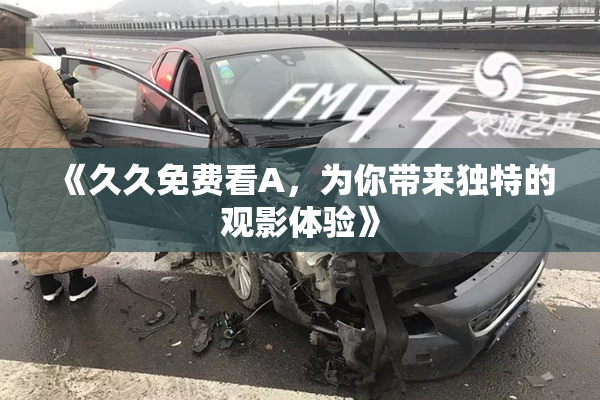 《久久免费看A，为你带来独特的观影体验》
