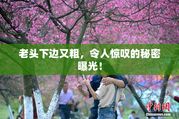 老头下边又粗，令人惊叹的秘密曝光！