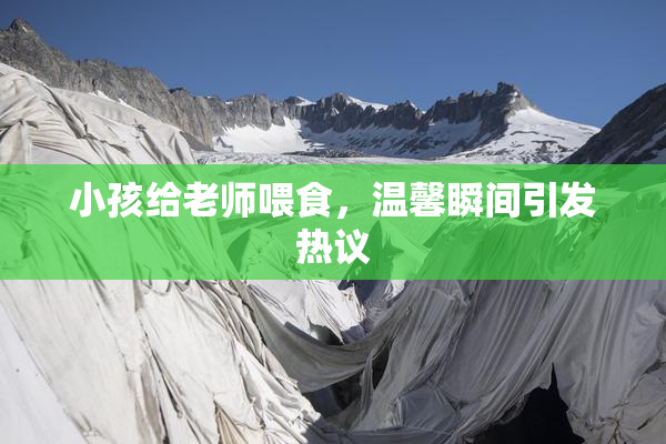 小孩给老师喂食，温馨瞬间引发热议