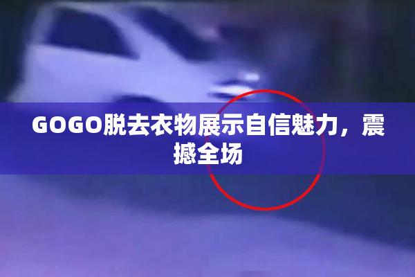 GOGO脱去衣物展示自信魅力，震撼全场