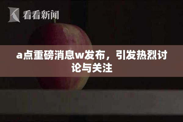 a点重磅消息w发布，引发热烈讨论与关注
